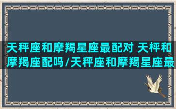 天秤座和摩羯星座最配对 天枰和摩羯座配吗/天秤座和摩羯星座最配对 天枰和摩羯座配吗-我的网站